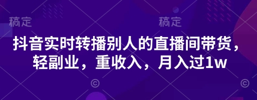 抖音实时转播别人的直播间带货，轻副业，重收入，月入过1w-启原资源站