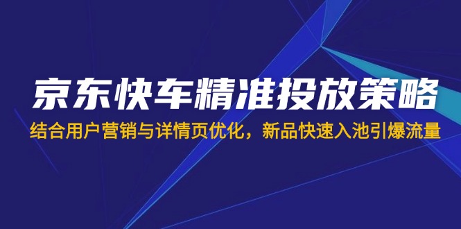 （14185期）京东快车精准投放策略，结合用户营销与详情页优化，新品快速入池引爆流量-启原资源站