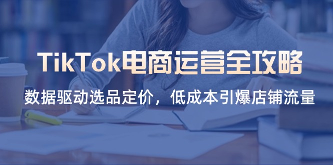 （14343期）TikTok电商运营全攻略，数据驱动选品定价，低成本引爆店铺流量-启原资源站