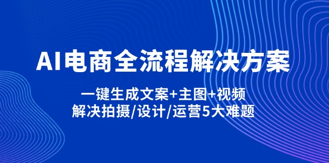 （14200期）AI电商全流程解决方案,一键生成文案+主图+视频,解决拍摄/设计/运营5大难题-启原资源站