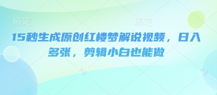 15秒生成原创红楼梦解说视频，日入多张，剪辑小白也能做-启原资源站