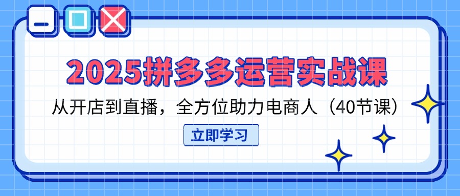 （14259期）2025拼多多运营实战课，从开店到直播，全方位助力电商人（40节课）-启原资源站