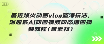 最近爆火动画vlog蓝海玩法，治愈系AI动画视频动态插画视频教程(含素材)-启原资源站