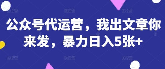 公众号代运营，我出文章你来发，暴力日入5张+【揭秘】-启原资源站