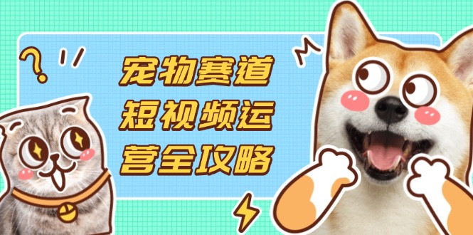 （14345期）宠物赛道短视频运营全攻略，选品拍摄剪辑实操，实现流量到收益转化-启原资源站