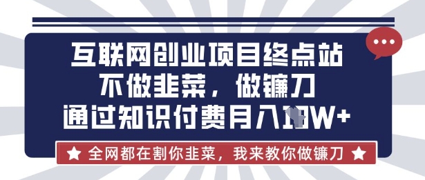 互联网创业尽头-不做韭菜，做镰刀，通过知识付费月入10个【揭秘】-启原资源站