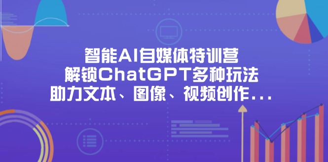 （14245期）智能AI自媒体特训营，解锁ChatGPT多种玩法，助力文本、图像、视频创作...-启原资源站