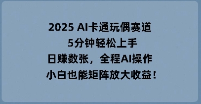 2025 AI卡通玩偶赛道，5分钟轻松上手，日入数张，全程AI操作，小白也能矩阵放大收益-启原资源站