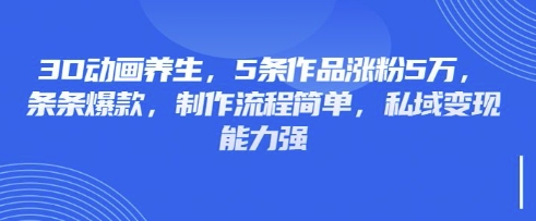 3D动画养生，5条作品涨粉5万，条条爆款，制作流程简单，私域变现能力强-启原资源站