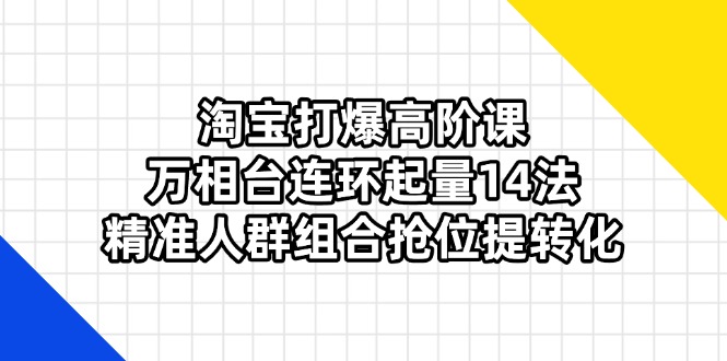 （14298期）淘宝打爆高阶课：万相台连环起量14法，精准人群组合抢位提转化-启原资源站