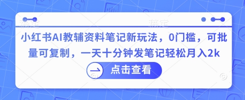 小红书AI教辅资料笔记新玩法，0门槛，可批量可复制，一天十分钟发笔记轻松月入2k-启原资源站