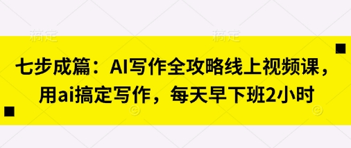 七步成篇：AI写作全攻略线上视频课，用ai搞定写作，每天早下班2小时-启原资源站