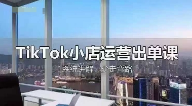 TikTok小店运营出单课，从开店选品、运营出单、发货回款，进行全流程讲解-启原资源站