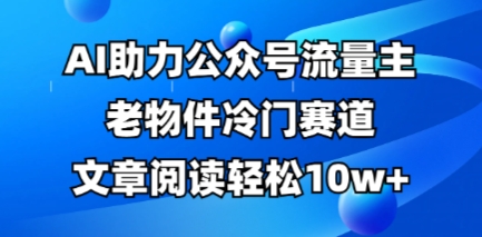 公众号流量主老物件冷门赛道，AI助力，文章阅读轻松10w+，全流程详细教程-启原资源站