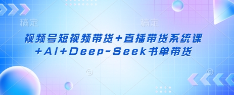 视频号短视频带货+直播带货系统课+AI+Deep-Seek书单带货-启原资源站